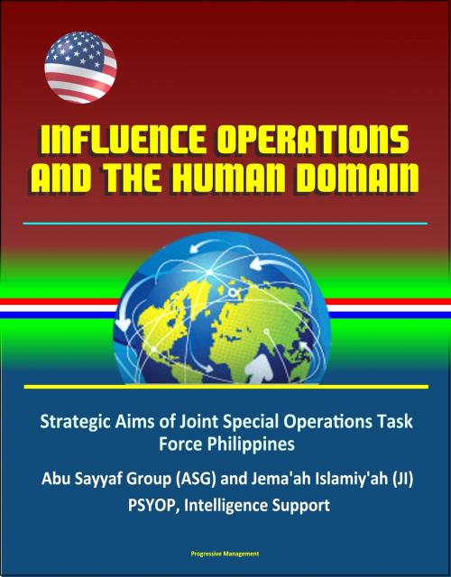 Cover of the book Influence Operations and the Human Domain - Strategic Aims of Joint Special Operations Task Force Philippines, Abu Sayyaf Group (ASG) and Jema'ah Islamiy'ah (JI), PSYOP, Intelligence Support by Progressive Management, Progressive Management