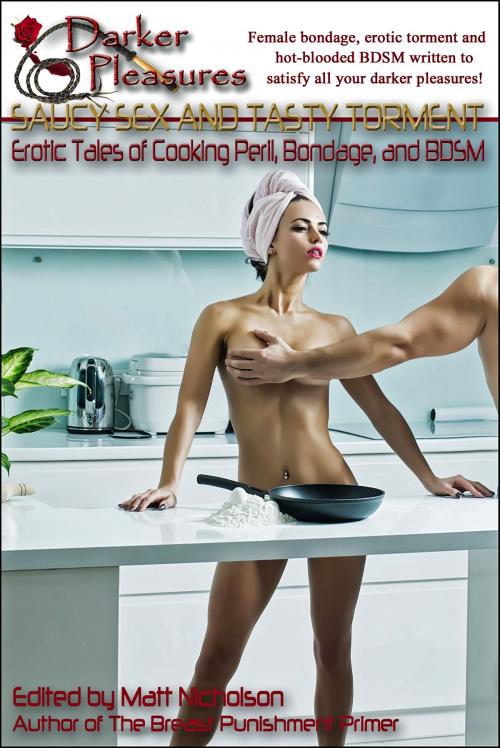 Cover of the book Saucy Sex and Tasty Torment: Erotic Tales of Cooking Peril, Bondage and BDSM by Matt Nicholson, Darker Pleasures