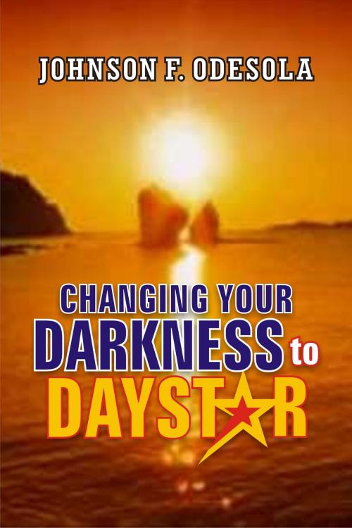 Cover of the book Changing Your Darkness to Daystar by Johnson F. Odesola, Johnson F. Odesola
