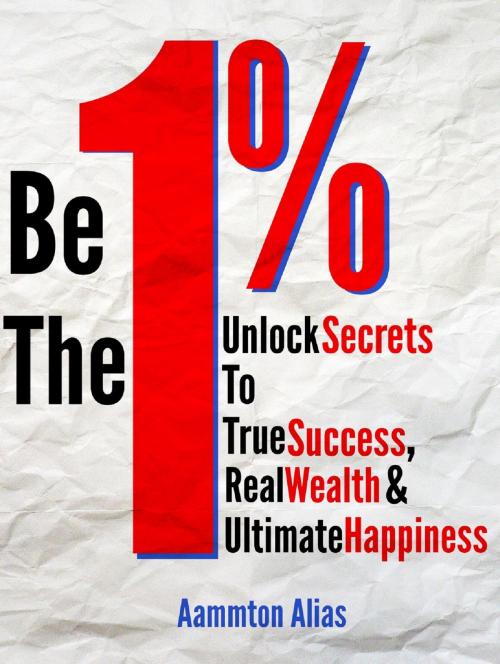 Cover of the book Be The One Percent: Unlock Secrets to True Success, Real Wealth & Ultimate Happiness by Aammton Alias, Aammton Alias