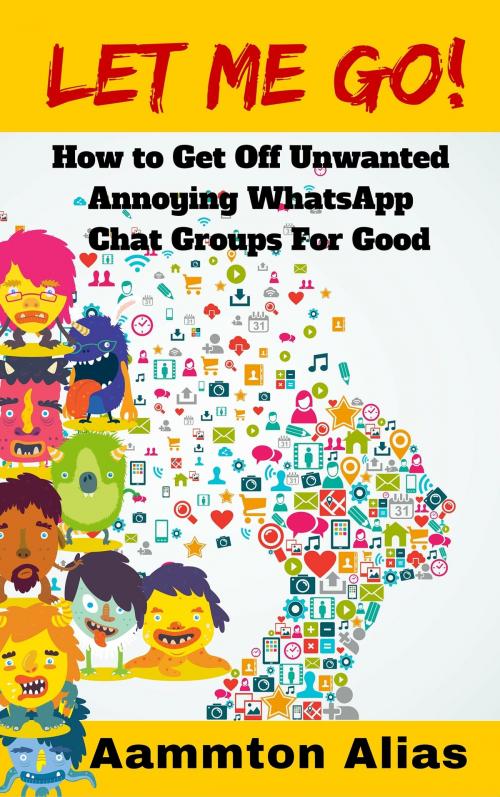 Cover of the book Let Me Go! How To Get Off Unwanted Annoying WhatsApp Chat Groups For Good by Aammton Alias, Aammton Alias