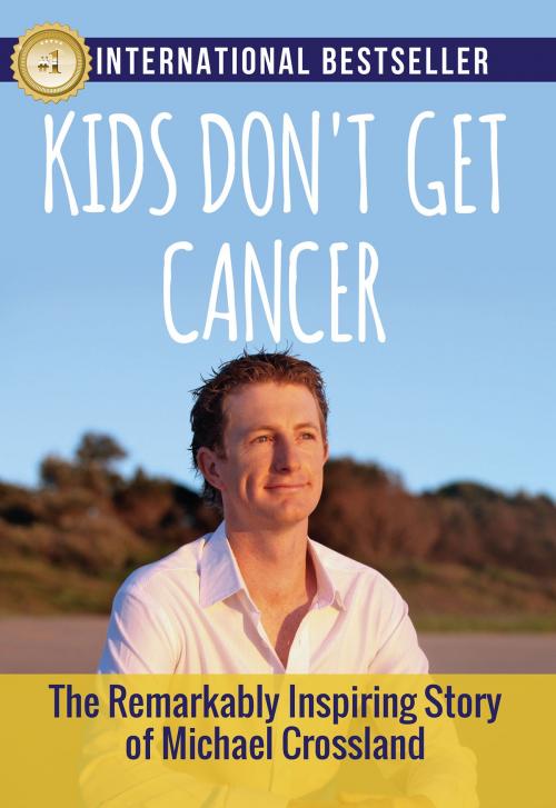 Cover of the book Kids Don't Get Cancer: : The Remarkably Inspiring Story of Michael Crossland by Michael Crossland, Evolve Global Publishing