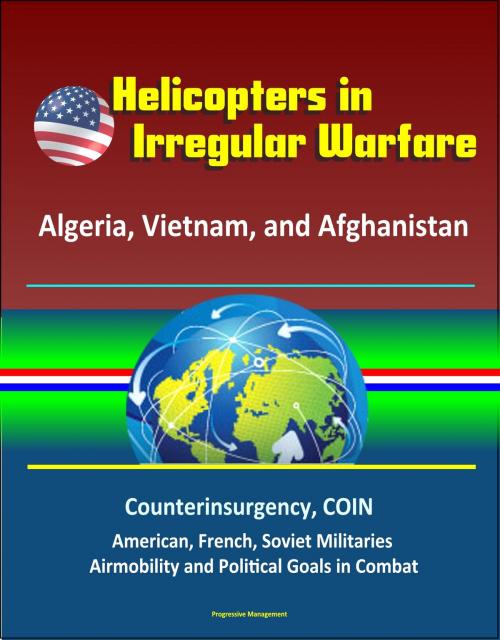 Cover of the book Helicopters in Irregular Warfare: Algeria, Vietnam, and Afghanistan - Counterinsurgency, COIN, American, French, Soviet Militaries, Airmobility and Political Goals in Combat by Progressive Management, Progressive Management