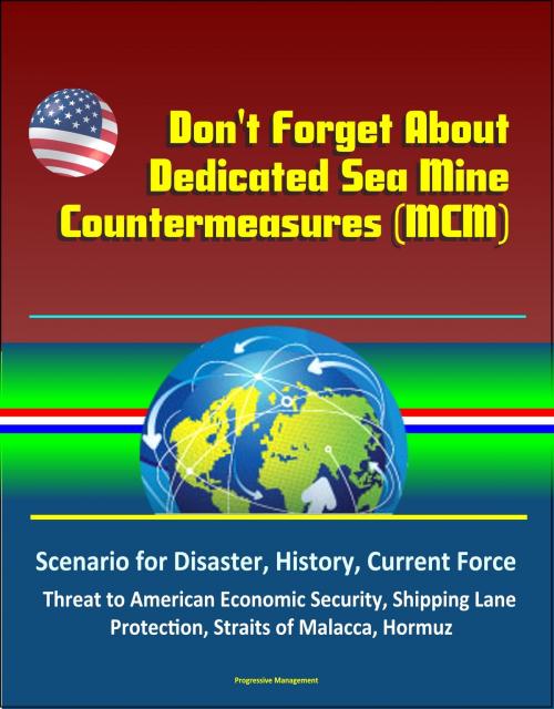 Cover of the book Don't Forget About Dedicated Sea Mine Countermeasures (MCM) - Scenario for Disaster, History, Current Force, Threat to American Economic Security, Shipping Lane Protection, Straits of Malacca, Hormuz by Progressive Management, Progressive Management