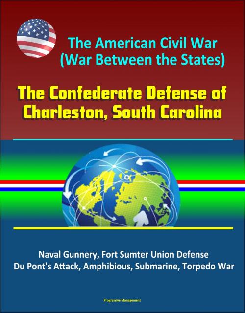 Cover of the book The American Civil War (War Between the States): The Confederate Defense of Charleston, South Carolina - Naval Gunnery, Fort Sumter Union Defense, Du Pont's Attack, Amphibious, Submarine, Torpedo War by Progressive Management, Progressive Management
