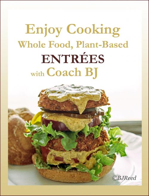 Cover of the book Enjoy Cooking Whole Food, Plant-Based ENTRÉES with Coach BJ by BJ Reed, BJ Reed