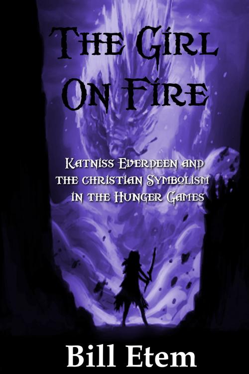 Cover of the book The Girl on Fire: Katniss Everdeen and the Christian Symbolism in The Hunger Games by Bill Etem, Bill Etem