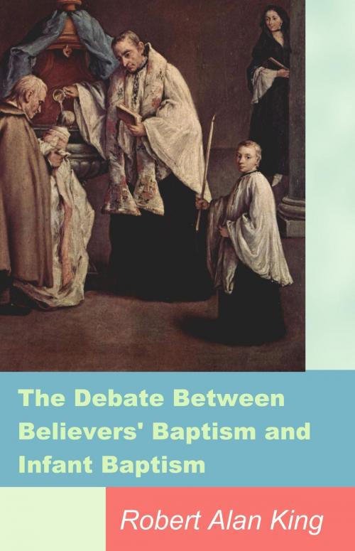 Cover of the book The Debate Between Believers' Baptism and Infant Baptism by Robert Alan King, Robert Alan King