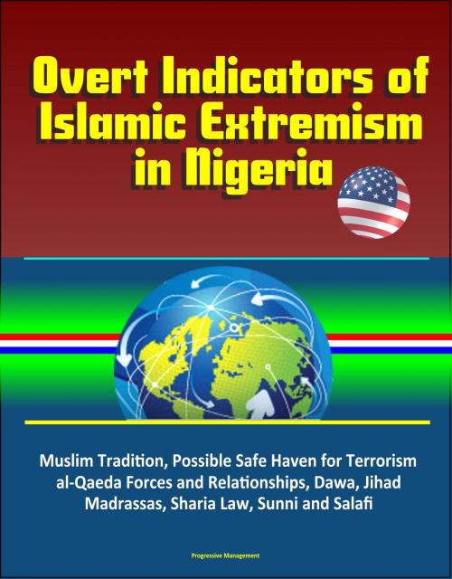 Cover of the book Overt Indicators of Islamic Extremism in Nigeria: Muslim Tradition, Possible Safe Haven for Terrorism, al-Qaeda Forces and Relationships, Dawa, Jihad, Madrassas, Sharia Law, Sunni and Salafi by Progressive Management, Progressive Management
