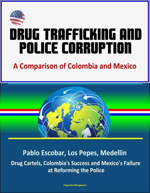 Cover of the book Drug Trafficking and Police Corruption: A Comparison of Colombia and Mexico - Pablo Escobar, Los Pepes, Medellin, Drug Cartels, Colombia's Success and Mexico's Failure at Reforming the Police by Progressive Management, Progressive Management