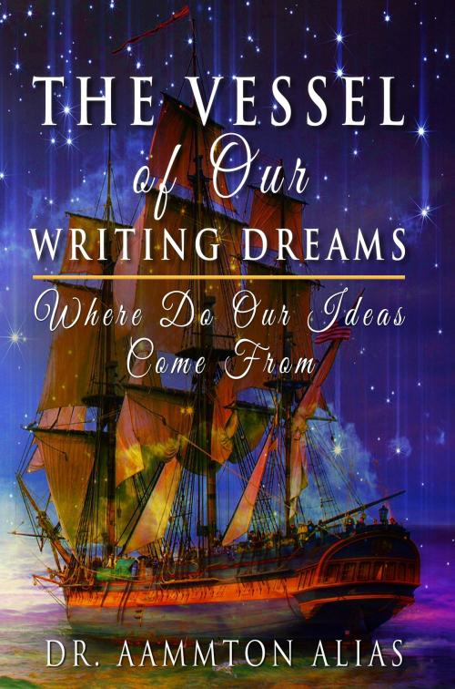 Cover of the book The Vessel of Our Writing Dreams: Where Do Our Ideas Come From by Aammton Alias, Aammton Alias