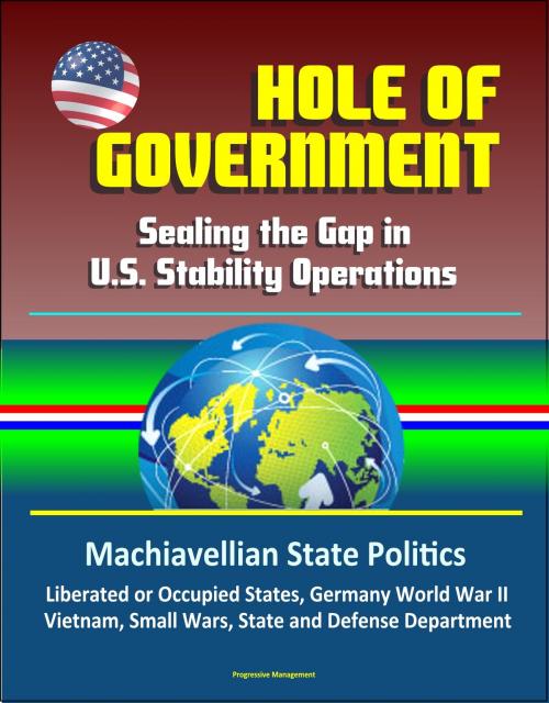 Cover of the book Hole of Government: Sealing the Gap in U.S. Stability Operations - Machiavellian State Politics, Liberated or Occupied States, Germany World War II, Vietnam, Small Wars, State and Defense Department by Progressive Management, Progressive Management