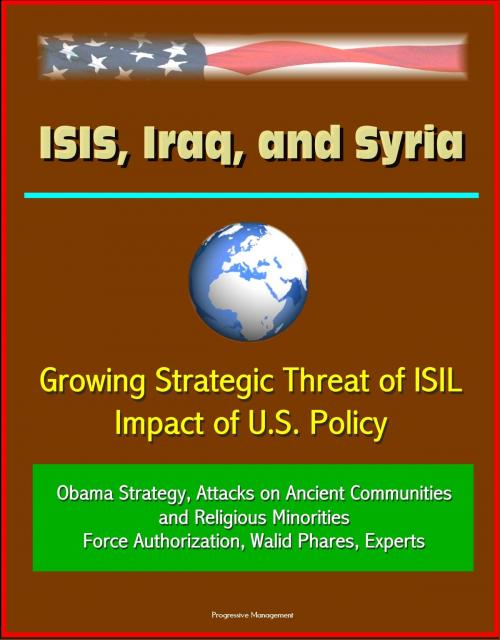 Cover of the book ISIS, Iraq, and Syria: Growing Strategic Threat of ISIL, Impact of U.S. Policy, Obama Strategy, Attacks on Ancient Communities and Religious Minorities, Force Authorization, Walid Phares, Experts by Progressive Management, Progressive Management