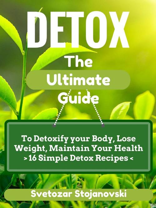 Cover of the book DETOX: The Complete Guide To Detoxify your Body, Loose Weight, Maintain Your Health - 16 Simple Detox Recipes by Svetozar100, Svetozar100