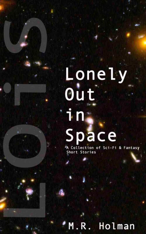 Cover of the book Lonely Out in Space: A Collection of Sci-Fi and Fantasy Short Stories by M. R. Holman, M. R. Holman