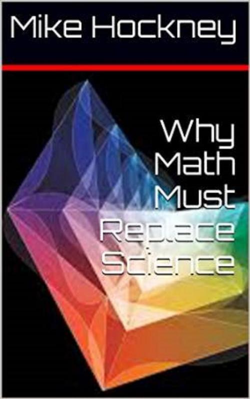 Cover of the book Why Math Must Replace Science by Mike Hockney, Mike Hockney