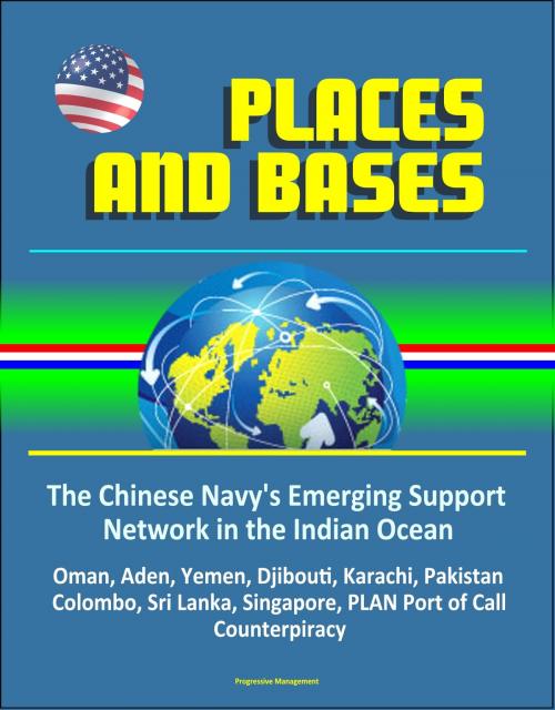 Cover of the book Places and Bases: The Chinese Navy's Emerging Support Network in the Indian Ocean - Oman, Aden, Yemen, Djibouti, Karachi, Pakistan, Colombo, Sri Lanka, Singapore, PLAN Port of Call, Counterpiracy by Progressive Management, Progressive Management