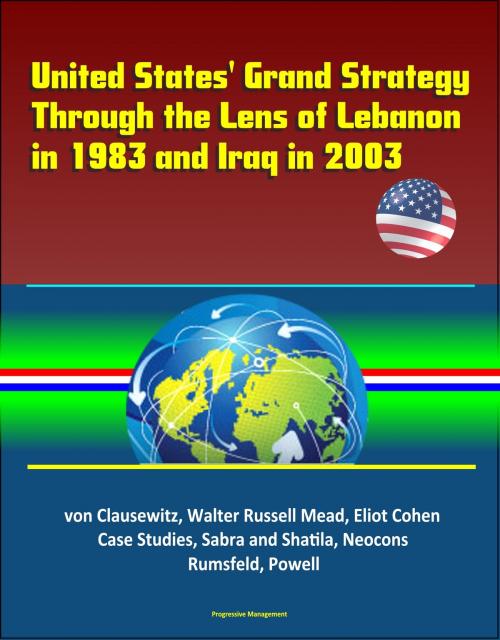 Cover of the book United States' Grand Strategy Through the Lens of Lebanon in 1983 and Iraq in 2003: von Clausewitz, Walter Russell Mead, Eliot Cohen, Case Studies, Sabra and Shatila, Neocons, Rumsfeld, Powell by Progressive Management, Progressive Management