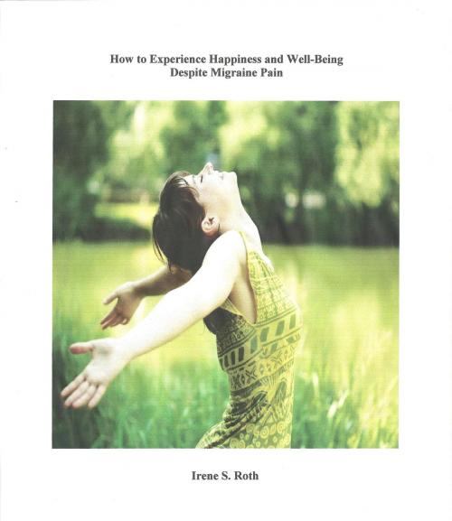 Cover of the book How to Experience Happiness and Well-Being Despite Migraine Pain by Irene S. Roth, Irene S. Roth