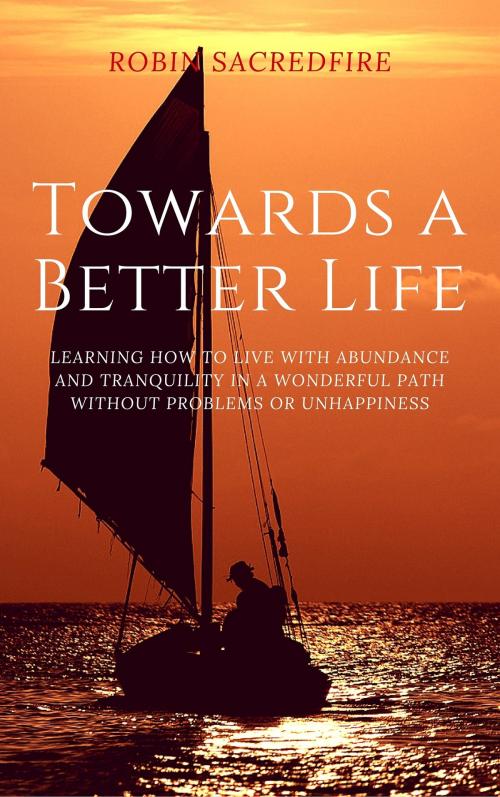 Cover of the book Towards a Better Life: Learning How to Live with Abundance and Tranquility in a Wonderful Path without Problems or Unhappiness by Robin Sacredfire, 22 Lions Bookstore