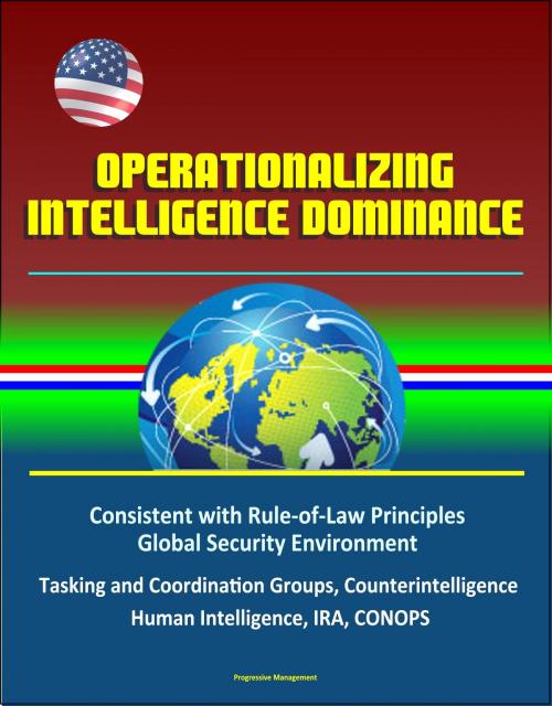 Cover of the book Operationalizing Intelligence Dominance: Consistent with Rule-of-Law Principles, Global Security Environment, Tasking and Coordination Groups, Counterintelligence, Human Intelligence, IRA, CONOPS by Progressive Management, Progressive Management