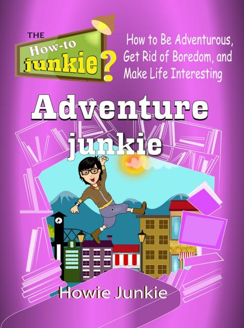 Cover of the book Adventure Junkie: How to Be Adventurous, Get Rid of Boredom, and Make Life Interesting by Howie Junkie, How-To Junkie