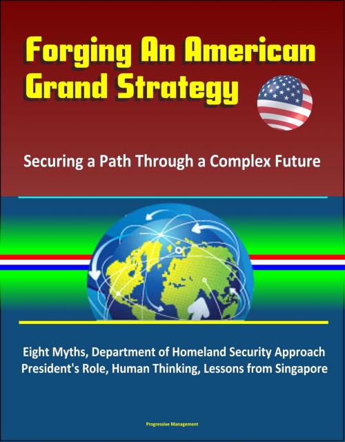 Cover of the book Forging An American Grand Strategy: Securing a Path Through a Complex Future - Eight Myths, Department of Homeland Security Approach, President's Role, Human Thinking, Lessons from Singapore by Progressive Management, Progressive Management
