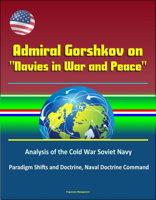 Cover of the book Admiral Gorshkov on "Navies in War and Peace": Analysis of the Cold War Soviet Navy, Use of Russian Naval Forces in Wartime and Peacetime, USSR Military Strategy, Politico-Strategic Approach to War by Progressive Management, Progressive Management