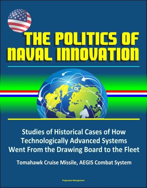 Cover of the book The Politics of Naval Innovation: Studies of Historical Cases of How Technologically Advanced Systems Went From the Drawing Board to the Fleet, Tomahawk Cruise Missile, AEGIS Combat System by Progressive Management, Progressive Management