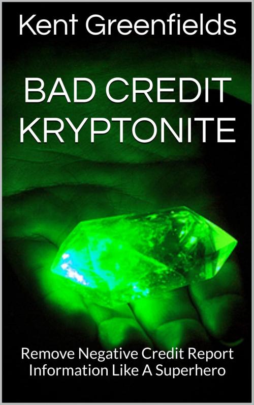 Cover of the book Bad Credit Kryptonite: Remove Negative Credit Report Information Like A Superhero by Kent Greenfields, Kent Greenfields