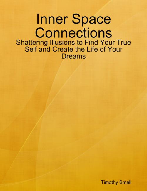 Cover of the book Inner Space Connections - Shattering Illusions to Find Your True Self and Create the Life of Your Dreams by Timothy Small, Lulu.com