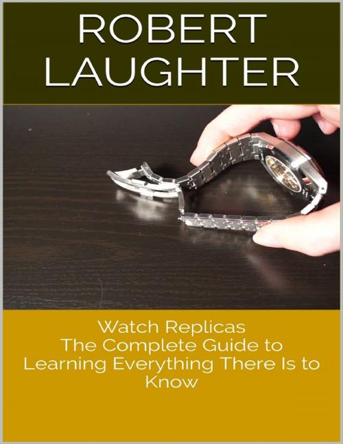 Cover of the book Watch Replicas: The Complete Guide to Learning Everything There Is to Know by Robert Laughter, Lulu.com