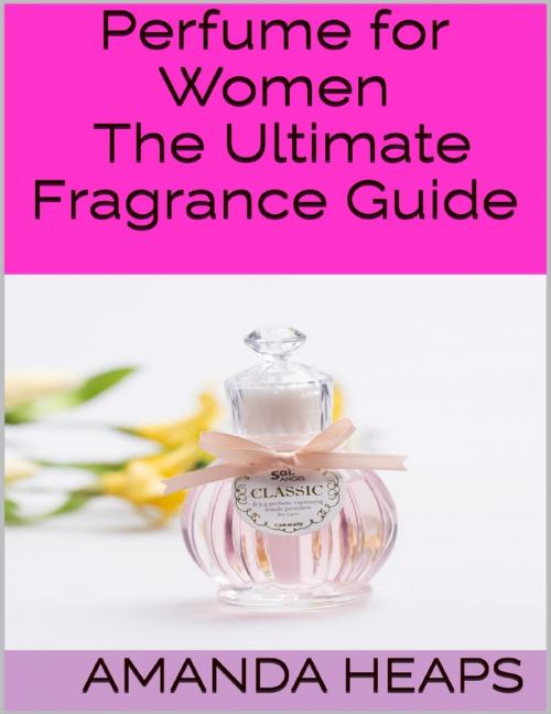 Cover of the book Perfume for Women: The Ultimate Fragrance Guide by Amanda Heaps, Lulu.com