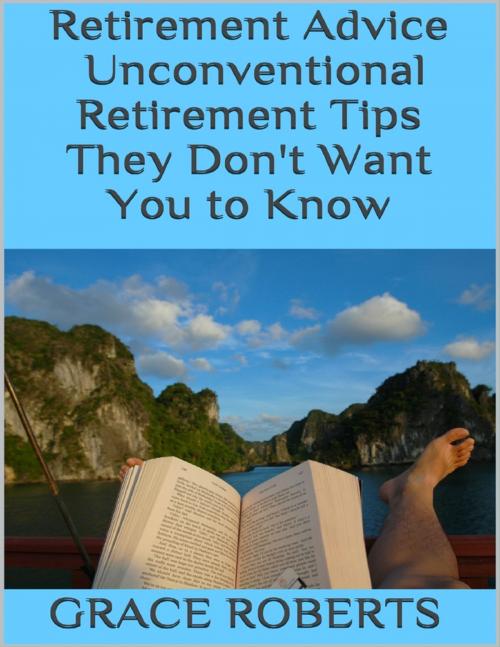 Cover of the book Retirement Advice: Unconventional Retirement Tips They Don't Want You to Know by Grace Roberts, Lulu.com