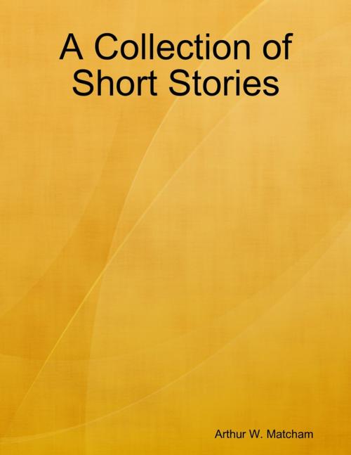 Cover of the book A Collection of Short Stories by Arthur W. Matcham, Lulu.com