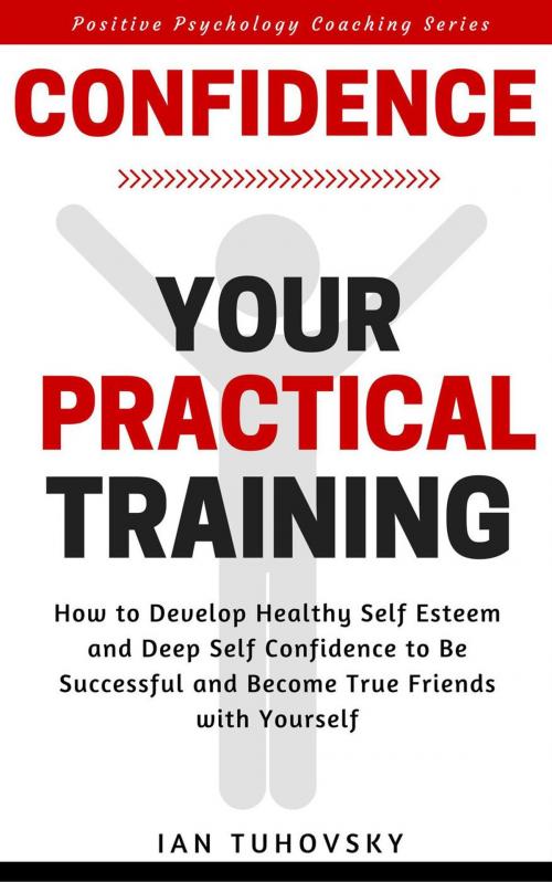 Cover of the book Confidence: Your Practical Training: How to Develop Healthy Self Esteem and Deep Self Confidence to Be Successful and Become True Friends with Yourself by Ian Tuhovsky, Ian Tuhovsky
