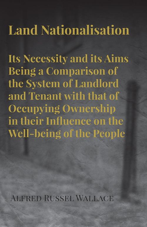 Cover of the book Land Nationalisation its Necessity and its Aims Being a Comparison of the System of Landlord and Tenant with that of Occupying Ownership in their Influence on the Well-being of the People by Alfred Russel Wallace, Read Books Ltd.