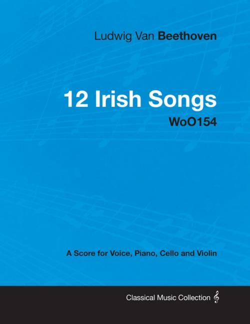 Cover of the book Ludwig Van Beethoven - 12 Irish Songs - WoO154 - A Score for Voice, Piano, Cello and Violin by Ludwig Van Beethoven, Read Books Ltd.