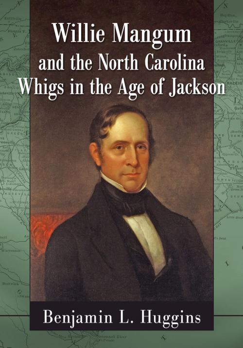 Cover of the book Willie Mangum and the North Carolina Whigs in the Age of Jackson by Benjamin L. Huggins, McFarland & Company, Inc., Publishers