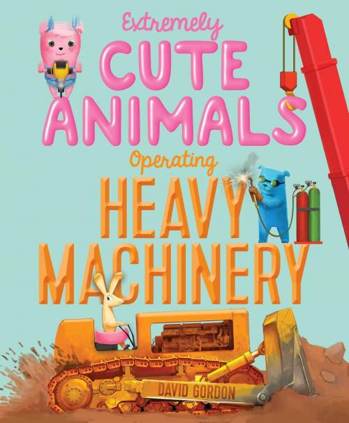 Cover of the book Extremely Cute Animals Operating Heavy Machinery by David Gordon, Simon & Schuster Books for Young Readers
