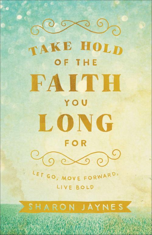 Cover of the book Take Hold of the Faith You Long For by Sharon Jaynes, Baker Publishing Group