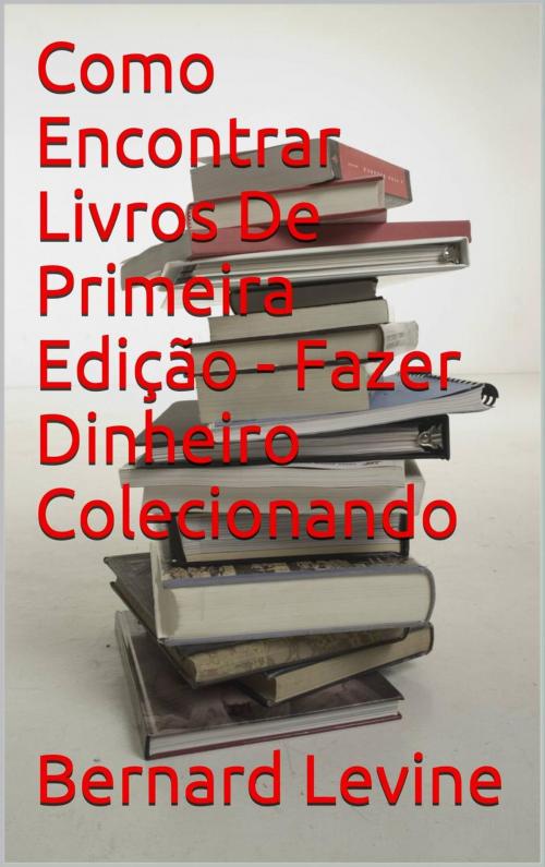 Cover of the book Como Encontrar Livros De Primeira Edição - Fazer Dinheiro Colecionando by Bernard Levine, Babelcube Inc.