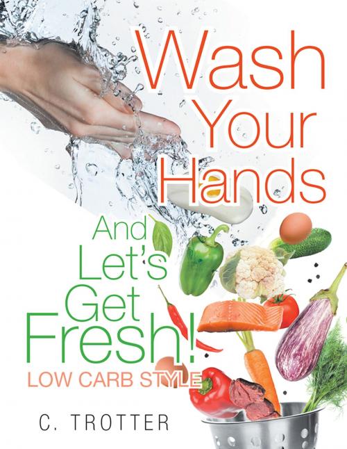 Cover of the book Wash Your Hands and Let’S Get Fresh! Low Carb Style by C. Trotter, Xlibris US
