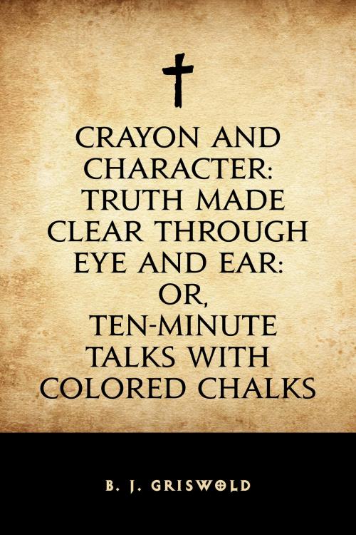 Cover of the book Crayon and Character: Truth Made Clear Through Eye and Ear: Or, Ten-Minute Talks with Colored Chalks by B. J. Griswold, Krill Press