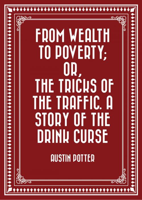 Cover of the book From Wealth to Poverty; Or, the Tricks of the Traffic. A Story of the Drink Curse by Austin Potter, Krill Press