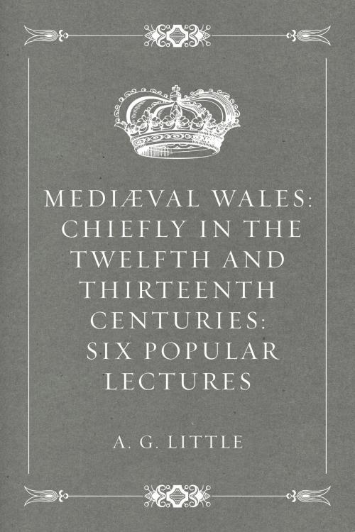 Cover of the book Mediæval Wales: Chiefly in the Twelfth and Thirteenth Centuries: Six Popular Lectures by A. G. Little, Krill Press
