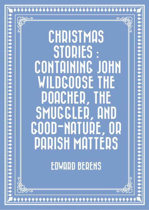 Cover of the book Christmas Stories : Containing John Wildgoose the Poacher, the Smuggler, and Good-nature, or Parish Matters by Edward Berens, Krill Press
