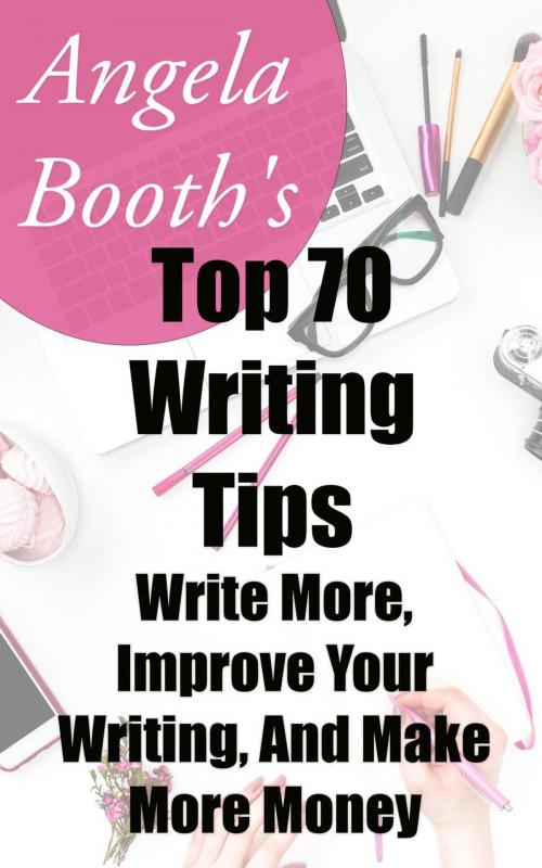 Cover of the book Angela Booth's Top 70 Writing Tips: Write More, Improve Your Writing, And Make More Money by Angela Booth, Angela Booth