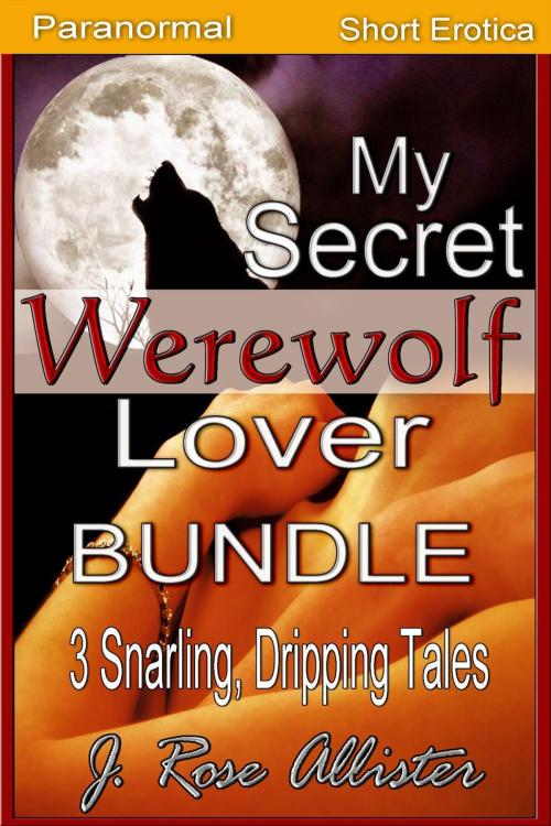 Cover of the book My Secret Werewolf Lover Bundle: 3 Snarling, Dripping Tales by J. Rose Allister, J. Rose Allister