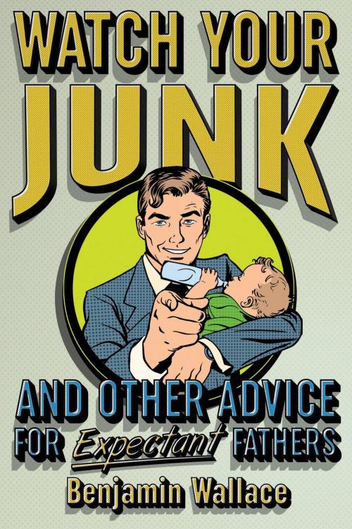 Cover of the book Watch Your Junk and Other Advice for Expectant Fathers by Benjamin Wallace, Benjamin Wallace